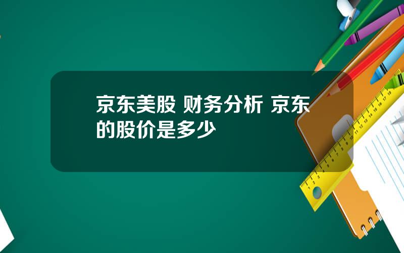 京东美股 财务分析 京东的股价是多少